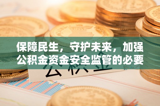 淮阳保障民生，守护未来，加强公积金资金安全监管的必要性与实践