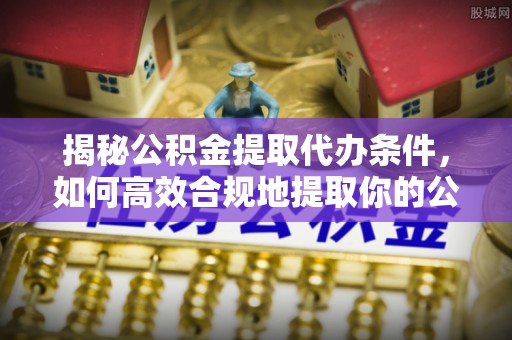 淮阳揭秘公积金提取代办条件，如何高效合规地提取你的公积金