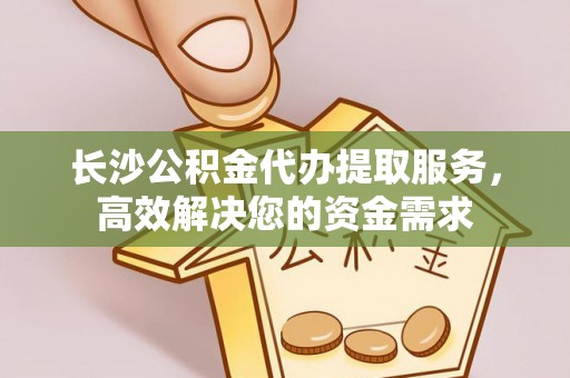 淮阳长沙公积金代办提取服务，高效解决您的资金需求