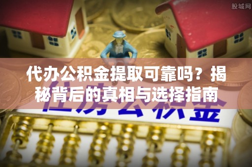 淮阳代办公积金提取可靠吗？揭秘背后的真相与选择指南