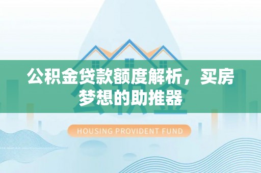 淮阳公积金贷款额度解析，买房梦想的助推器