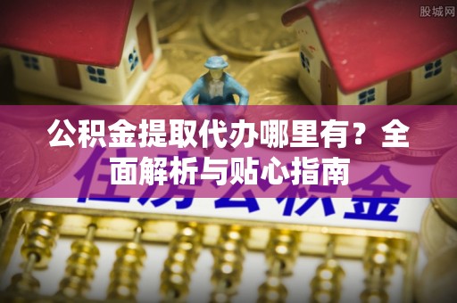 淮阳公积金提取代办哪里有？全面解析与贴心指南