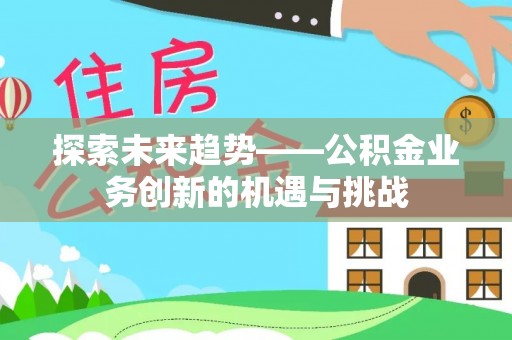 淮阳探索未来趋势——公积金业务创新的机遇与挑战