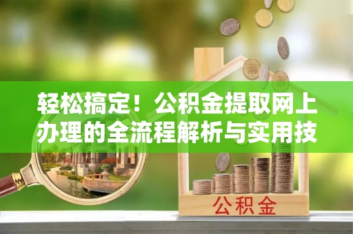 淮阳轻松搞定！公积金提取网上办理的全流程解析与实用技巧