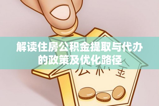 淮阳解读住房公积金提取与代办的政策及优化路径
