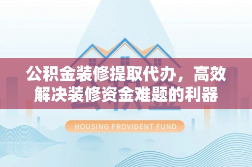 淮阳公积金装修提取代办，高效解决装修资金难题的利器