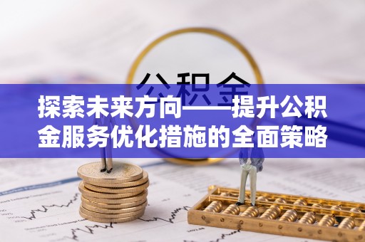 淮阳探索未来方向——提升公积金服务优化措施的全面策略