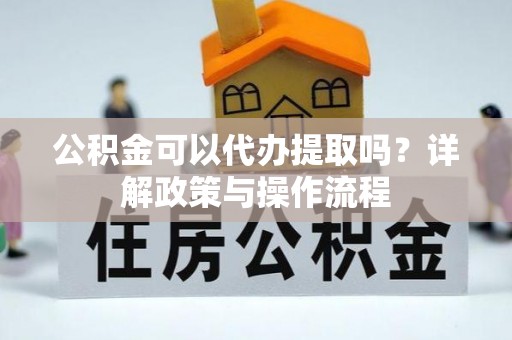 淮阳公积金可以代办提取吗？详解政策与操作流程