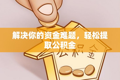 淮阳解决你的资金难题，轻松提取公积金