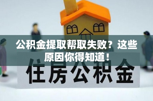 淮阳公积金提取帮取失败？这些原因你得知道！