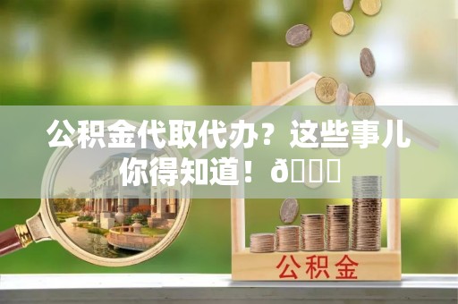 淮阳公积金代取代办？这些事儿你得知道！😎