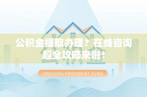 淮阳公积金提取办理？在线咨询超全攻略来啦！