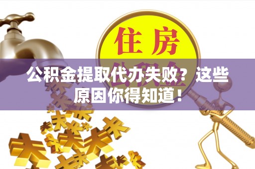 淮阳公积金提取代办失败？这些原因你得知道！
