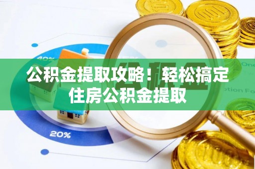 淮阳公积金提取攻略！轻松搞定住房公积金提取