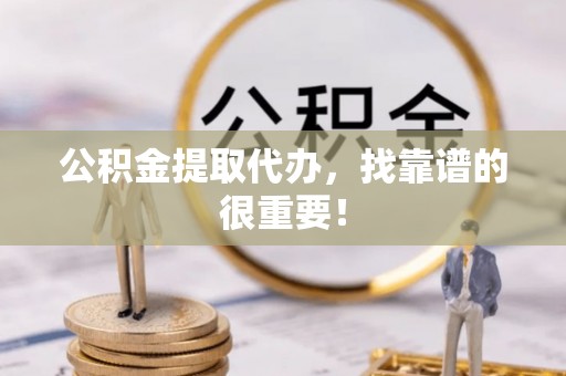 淮阳公积金提取代办，找靠谱的很重要！