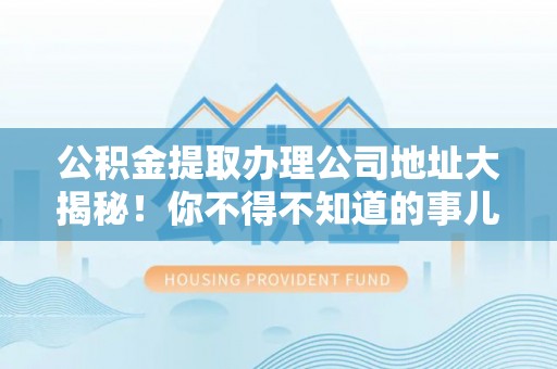 淮阳公积金提取办理公司地址大揭秘！你不得不知道的事儿