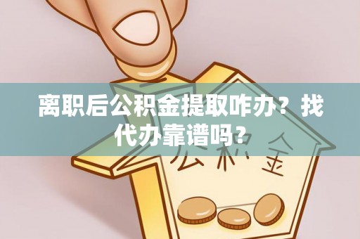 淮阳离职后公积金提取咋办？找代办靠谱吗？