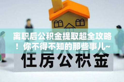 淮阳离职后公积金提取超全攻略！你不得不知的那些事儿~