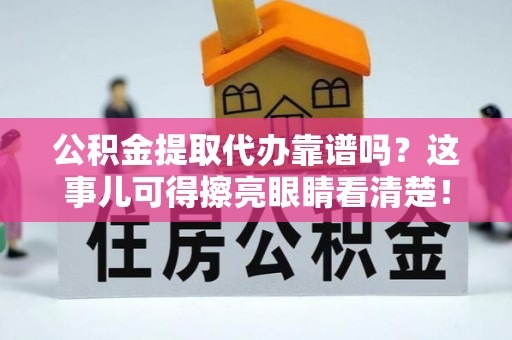 淮阳公积金提取代办靠谱吗？这事儿可得擦亮眼睛看清楚！