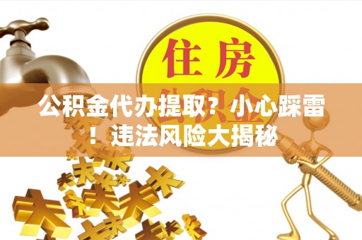 淮阳公积金代办提取？小心踩雷！违法风险大揭秘