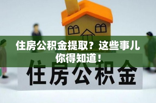 淮阳住房公积金提取？这些事儿你得知道！