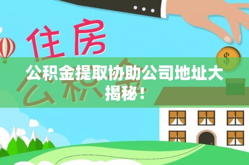 淮阳公积金提取协助公司地址大揭秘！