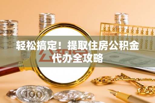 淮阳轻松搞定！提取住房公积金代办全攻略