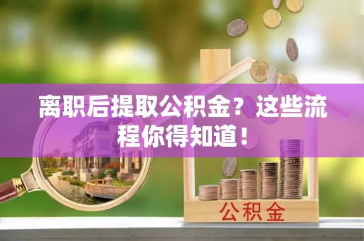 淮阳离职后提取公积金？这些流程你得知道！
