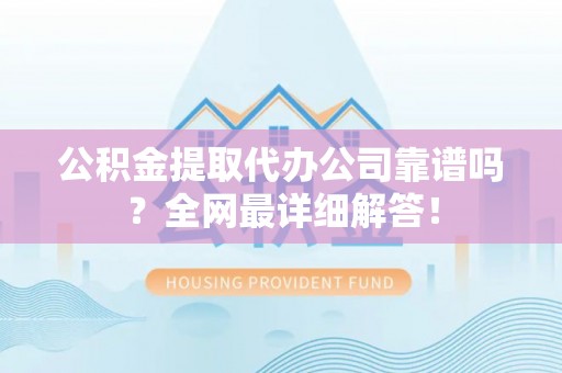 淮阳公积金提取代办公司靠谱吗？全网最详细解答！