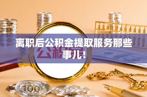 淮阳离职后公积金提取服务那些事儿！