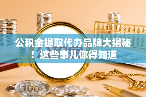 淮阳公积金提取代办品牌大揭秘！这些事儿你得知道