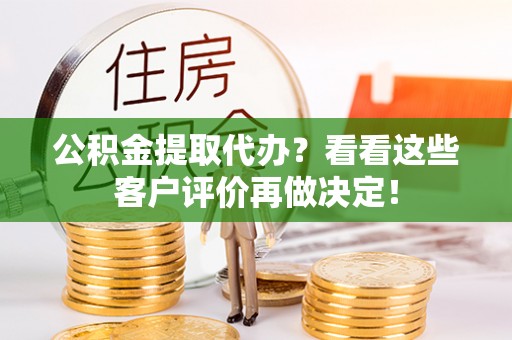 淮阳公积金提取代办？看看这些客户评价再做决定！
