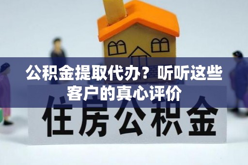 淮阳公积金提取代办？听听这些客户的真心评价