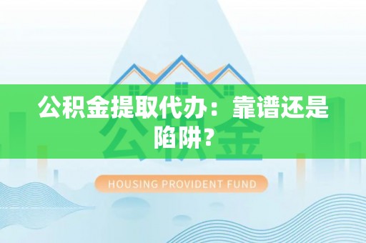 淮阳公积金提取代办：靠谱还是陷阱？