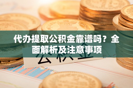 淮阳代办提取公积金靠谱吗？全面解析及注意事项