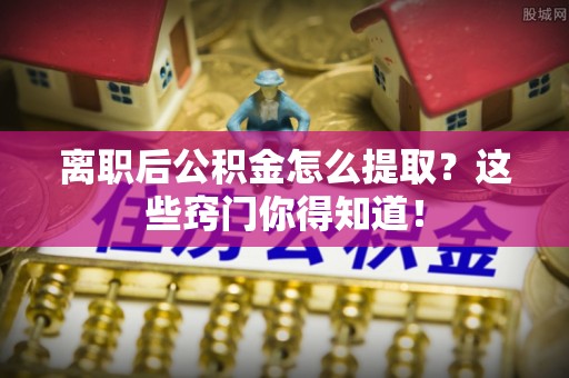淮阳离职后公积金怎么提取？这些窍门你得知道！