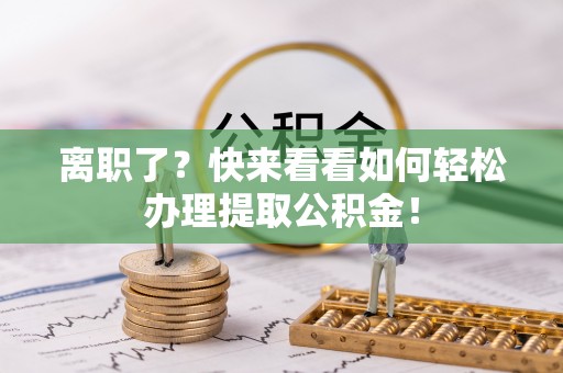 淮阳离职了？快来看看如何轻松办理提取公积金！