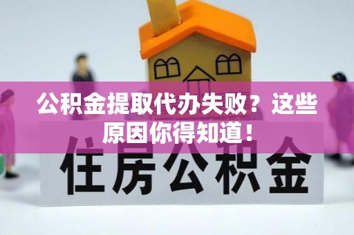 淮阳公积金提取代办失败？这些原因你得知道！
