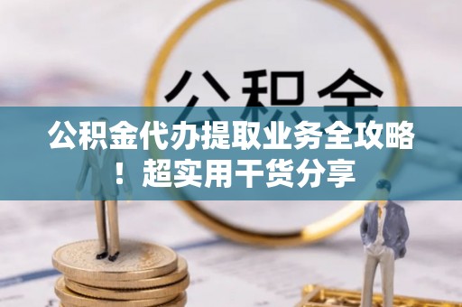 淮阳公积金代办提取业务全攻略！超实用干货分享