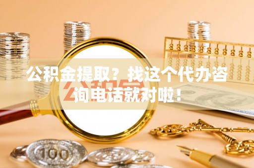 淮阳公积金提取？找这个代办咨询电话就对啦！