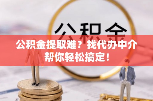 淮阳公积金提取难？找代办中介帮你轻松搞定！