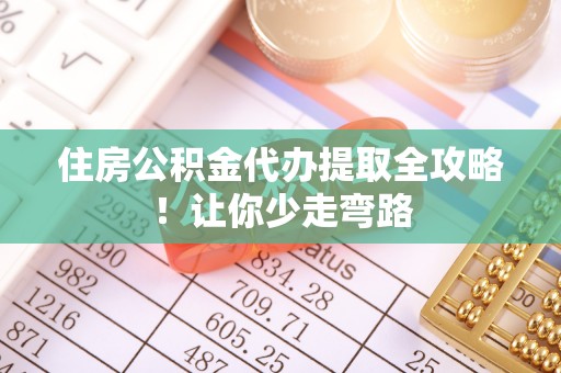 淮阳住房公积金代办提取全攻略！让你少走弯路