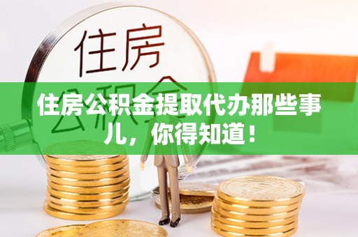 淮阳住房公积金提取代办那些事儿，你得知道！
