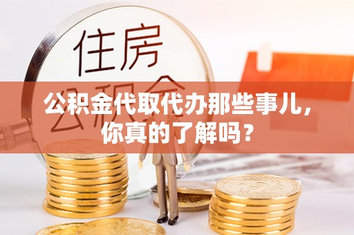 淮阳公积金代取代办那些事儿，你真的了解吗？