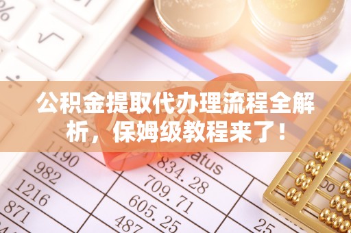 淮阳公积金提取代办理流程全解析，保姆级教程来了！