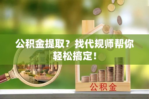 淮阳公积金提取？找代规师帮你轻松搞定！