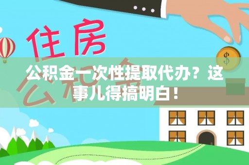 淮阳公积金一次性提取代办？这事儿得搞明白！