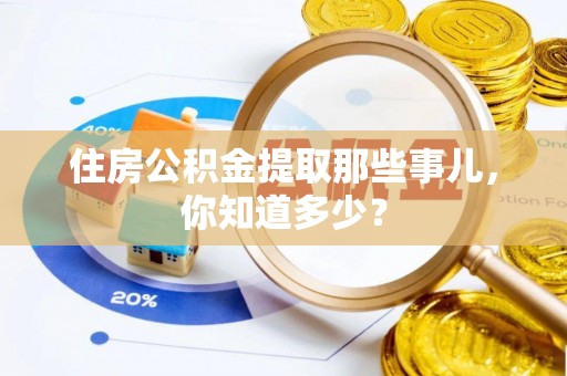 淮阳住房公积金提取那些事儿，你知道多少？