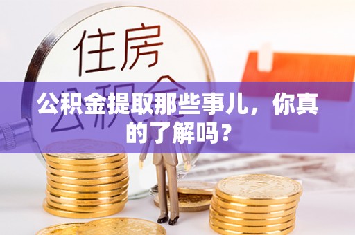 淮阳公积金提取那些事儿，你真的了解吗？