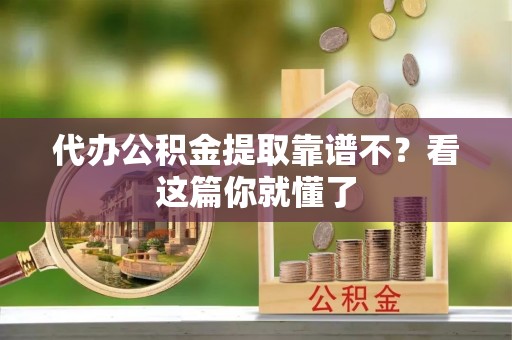 淮阳代办公积金提取靠谱不？看这篇你就懂了